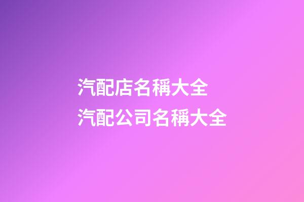 汽配店名稱大全 汽配公司名稱大全-第1張-公司起名-玄機(jī)派